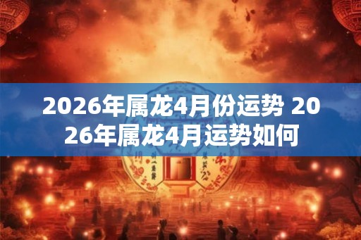 2026年属龙4月份运势 2026年属龙4月运势如何 2026年属龙4月份运势 2026年属龙4月运势如何