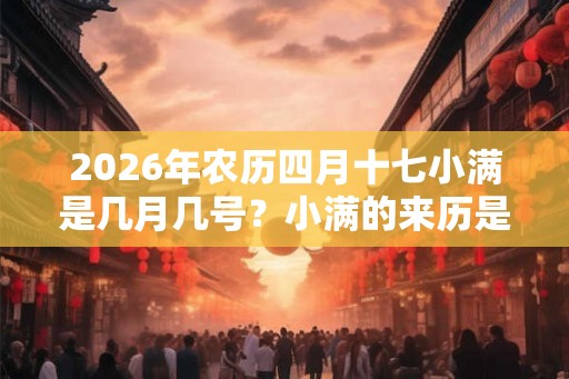 2026年农历四月十七小满是几月几号？小满的来历是哪？