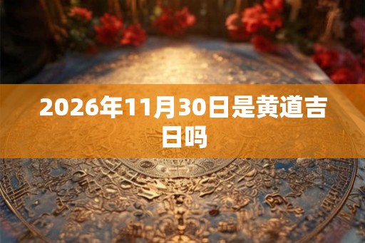 2026年11月30日是黄道吉日吗 2026年11月30日是黄道吉日吗