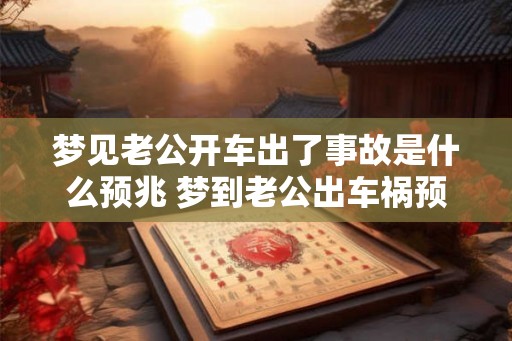 梦见老公开车出了事故是什么预兆 梦到老公出车祸预示什么 梦见老公开车出了事故是什么预兆 梦到老公出车祸预示什么