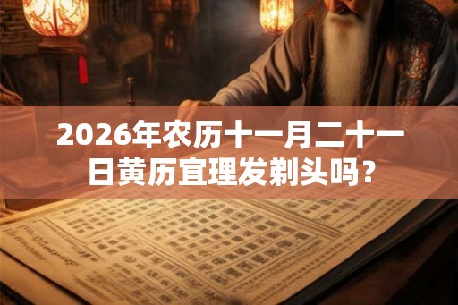 2026年农历十一月二十一日黄历宜理发剃头吗? 2026年农历十一月二十一日黄历宜理发剃头吗?