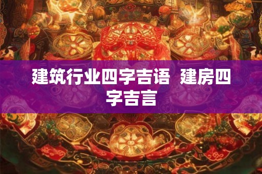 建筑行业四字吉语  建房四字吉言