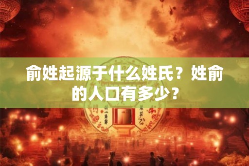 俞姓起源于什么姓氏?姓俞的人口有多少? 俞姓起源于什么姓氏?姓俞的人口有多少?