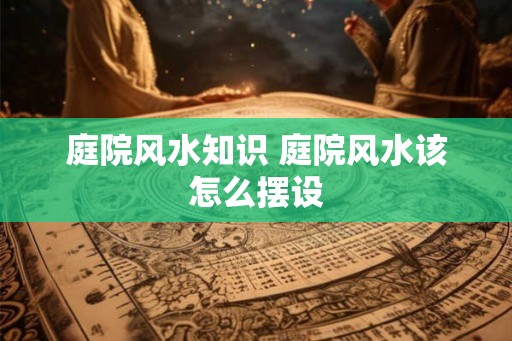 庭院风水知识 庭院风水该怎么摆设