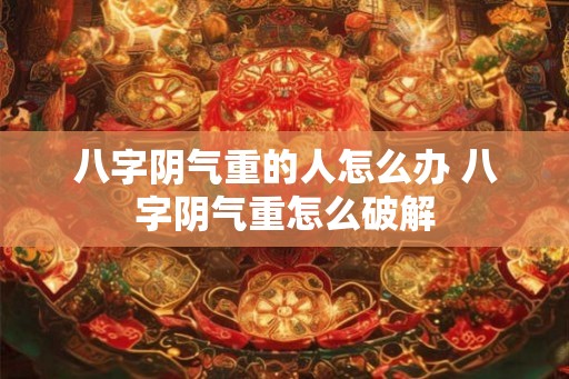 八字阴气重的人怎么办 八字阴气重怎么破解