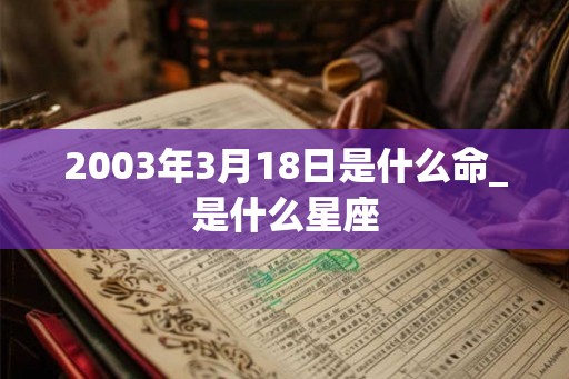 2003年3月18日是什么命_是什么星座 2003年3月18日是什么命_是什么星座