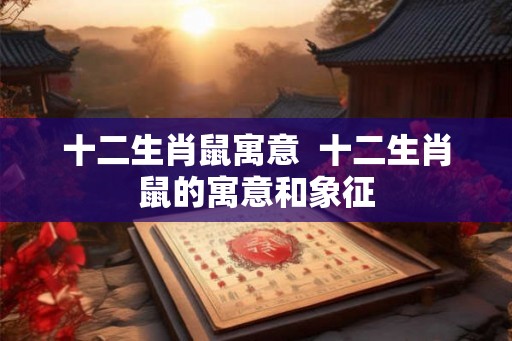 十二生肖鼠寓意  十二生肖鼠的寓意和象征