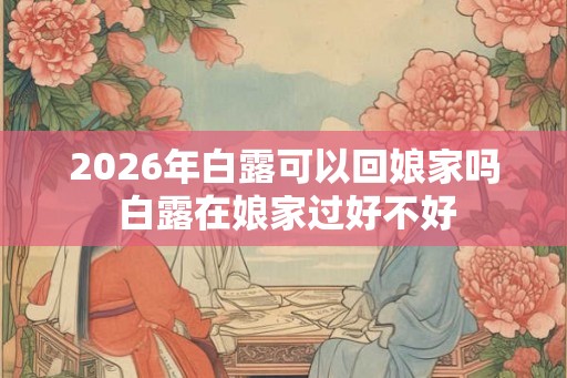 2026年白露可以回娘家吗 白露在娘家过好不好
