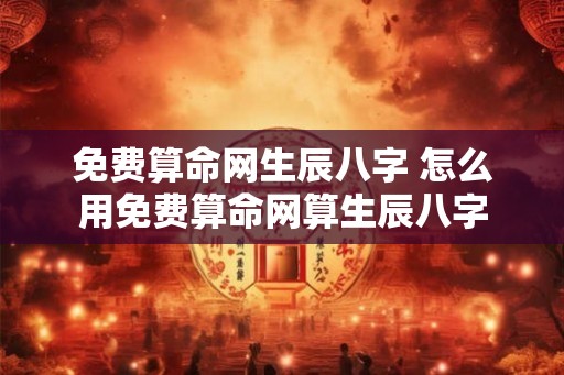 免费算命网生辰八字 怎么用免费算命网算生辰八字