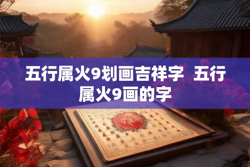 五行属火9划画吉祥字  五行属火9画的字
