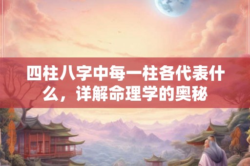 四柱八字中每一柱各代表什么，详解命理学的奥秘