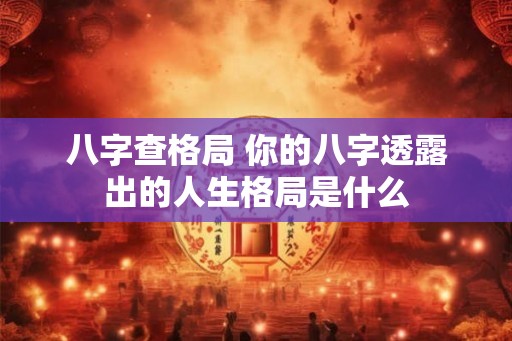 八字查格局 你的八字透露出的人生格局是什么
