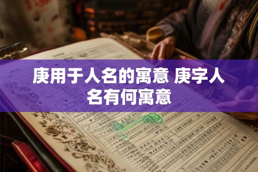 庚用于人名的寓意 庚字人名有何寓意 庚用于人名的寓意 庚字人名有何寓意