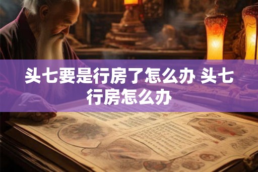 头七要是行房了怎么办 头七行房怎么办