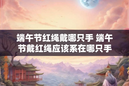 端午节红绳戴哪只手 端午节戴红绳应该系在哪只手