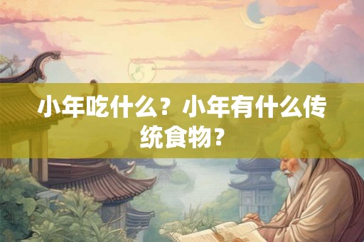 小年吃什么?小年有什么传统食物? 小年吃什么?小年有什么传统食物?