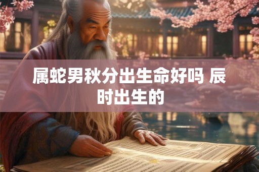 属蛇男秋分出生命好吗 辰时出生的