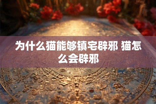 为什么猫能够镇宅辟邪 猫怎么会辟邪