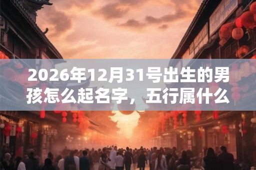 2026年12月31号出生的男孩怎么起名字，五行属什么