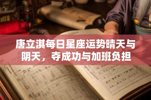 唐立淇每日星座运势晴天与阴天，夺成功与加班负担