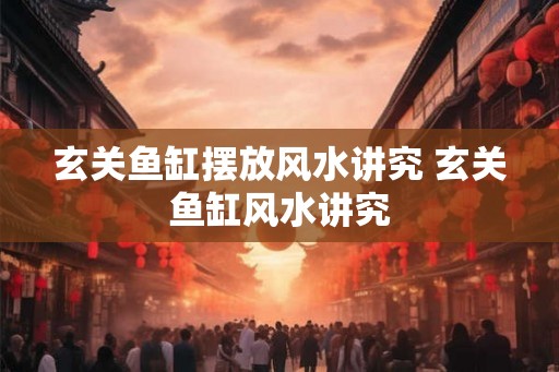 玄关鱼缸摆放风水讲究 玄关鱼缸风水讲究 玄关鱼缸摆放风水讲究 玄关鱼缸风水讲究