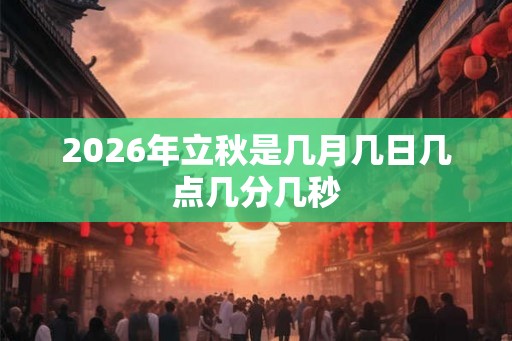 2026年立秋是几月几日几点几分几秒 2026年立秋是几月几日几点几分几秒