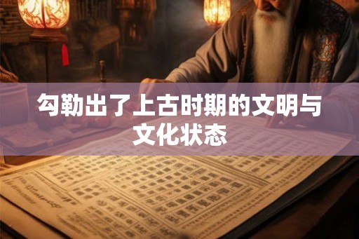 勾勒出了上古时期的文明与文化状态 勾勒出了上古时期的文明与文化状态
