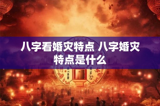 八字看婚灾特点 八字婚灾特点是什么