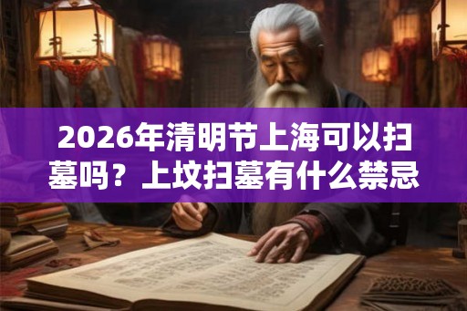 2026年清明节上海可以扫墓吗？上坟扫墓有什么禁忌？