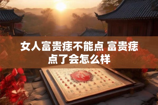 女人富贵痣不能点 富贵痣点了会怎么样