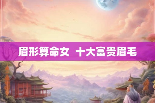 眉形算命女 十大富贵眉毛 眉形算命女 十大富贵眉毛