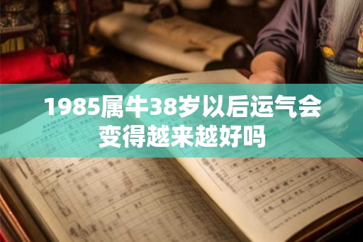 1985属牛38岁以后运气会变得越来越好吗