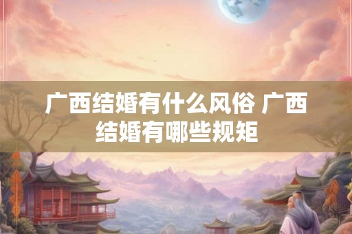 广西结婚有什么风俗 广西结婚有哪些规矩