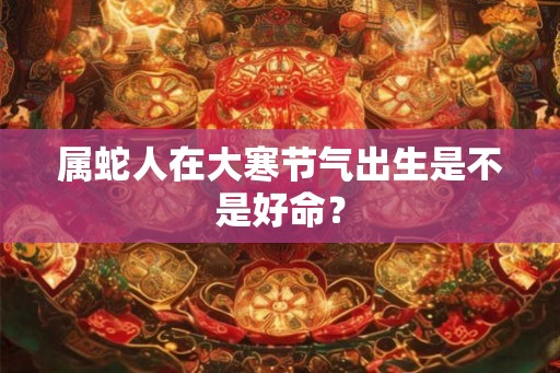 属蛇人在大寒节气出生是不是好命？
