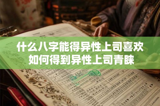 什么八字能得异性上司喜欢 如何得到异性上司青睐