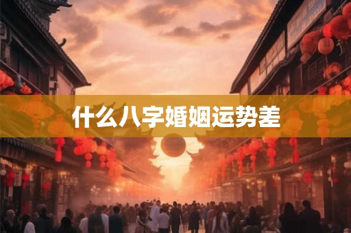 什么八字婚姻运势差 什么八字婚姻运势差