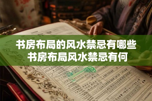 书房布局的风水禁忌有哪些 书房布局风水禁忌有何