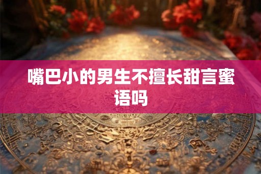 嘴巴小的男生不擅长甜言蜜语吗 嘴巴小的男生不擅长甜言蜜语吗