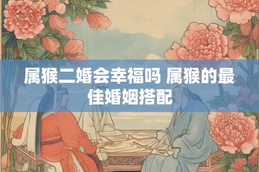 属猴二婚会幸福吗 属猴的最佳婚姻搭配