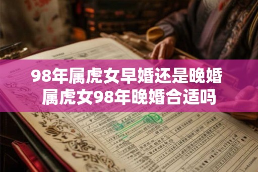 98年属虎女早婚还是晚婚 属虎女98年晚婚合适吗 98年属虎女早婚还是晚婚 属虎女98年晚婚合适吗