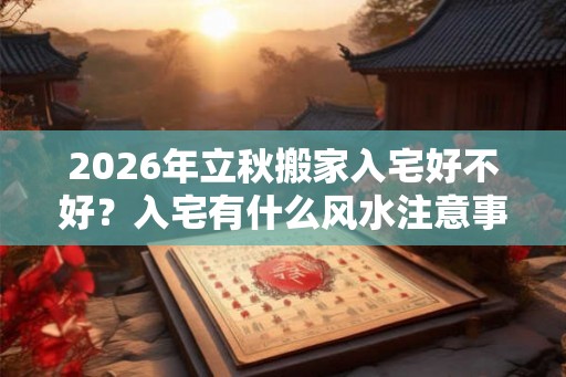 2026年立秋搬家入宅好不好？入宅有什么风水注意事项？