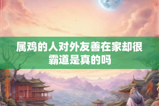 属鸡的人对外友善在家却很霸道是真的吗