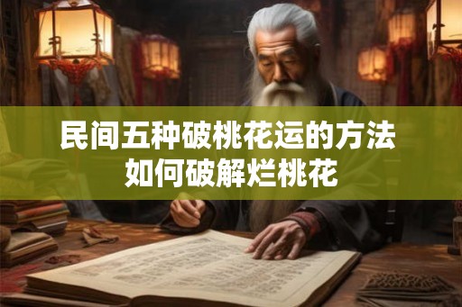 民间五种破桃花运的方法 如何破解烂桃花 民间五种破桃花运的方法 如何破解烂桃花