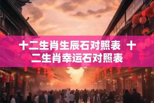 十二生肖生辰石对照表  十二生肖幸运石对照表