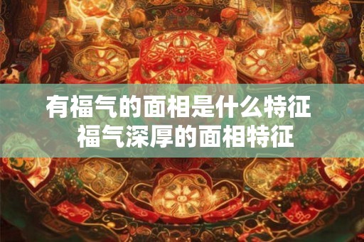 有福气的面相是什么特征  福气深厚的面相特征