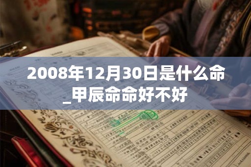 2008年12月30日是什么命_甲辰命命好不好 2008年12月30日是什么命_甲辰命命好不好