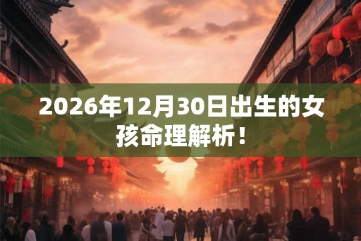 2026年12月30日出生的女孩命理解析！