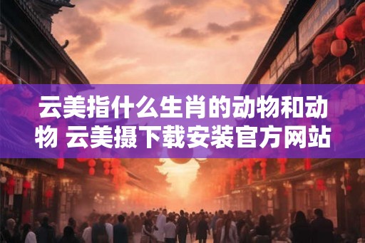 云美指什么生肖的动物和动物 云美摄下载安装官方网站