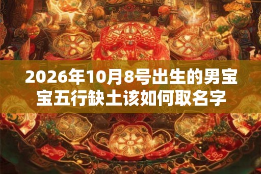 2026年10月8号出生的男宝宝五行缺土该如何取名字