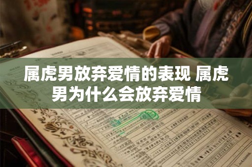 属虎男放弃爱情的表现 属虎男为什么会放弃爱情